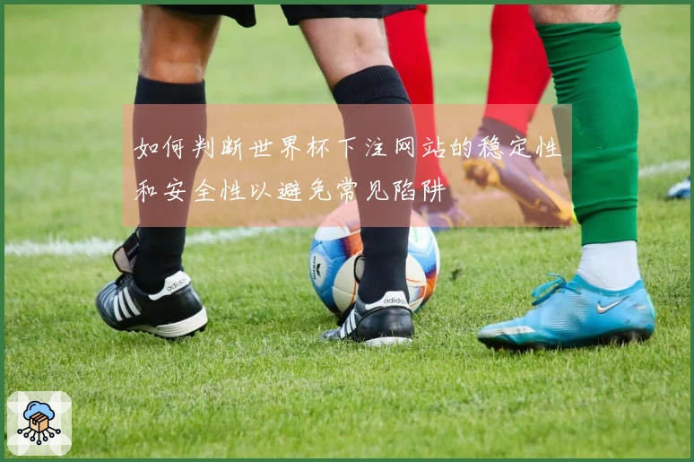 如何判断世界杯下注网站的稳定性和安全性以避免常见陷阱