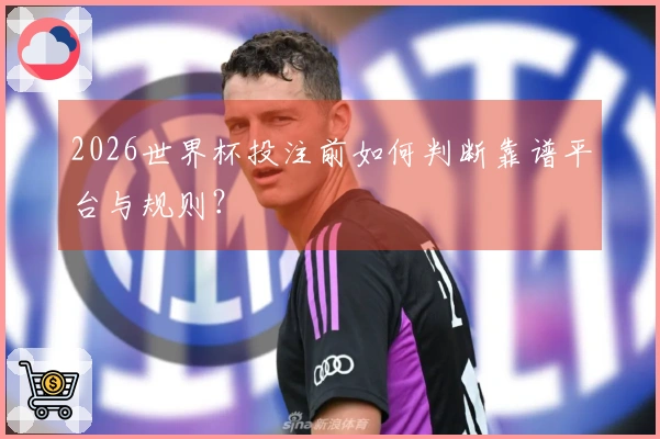 2026世界杯投注前如何判断靠谱平台与规则？